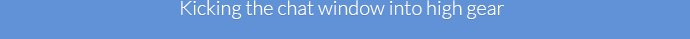                           Kicking the chat window into high gear